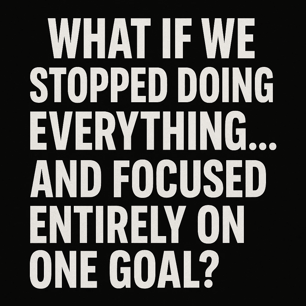 Bold text on black: What if we stopped doing everything and focused entirely on one goal?